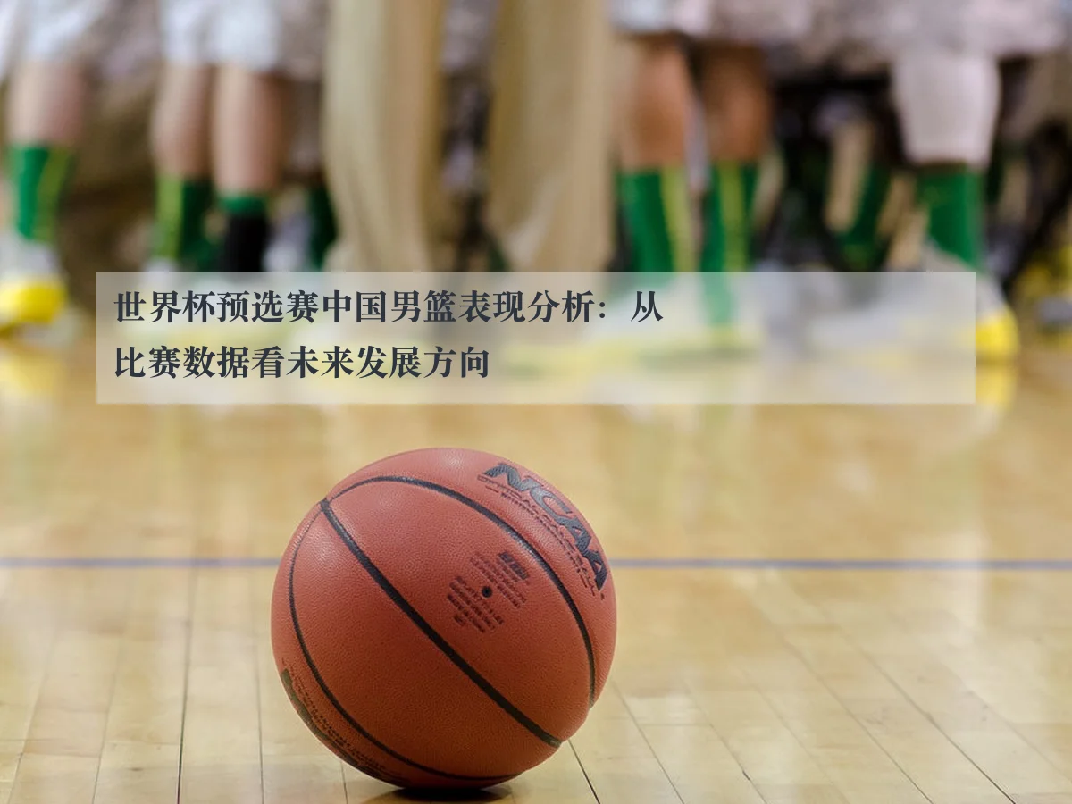 世界杯预选赛中国男篮表现分析:从比赛数据看未来发展方向
