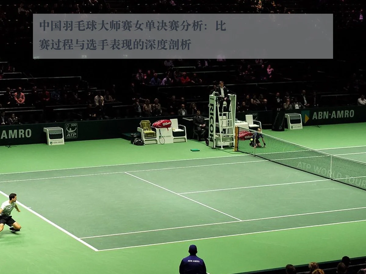 中国羽毛球大师赛女单决赛分析:比赛过程与选手表现的深度剖析